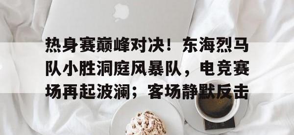 Kaiyun-热身赛巅峰对决！东海烈马队小胜洞庭风暴队，电竞赛场再起波澜；客场静默反击的简单介绍