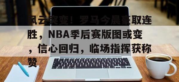 开云体育-包含风云突变！罗马今晨豪取连胜，NBA季后赛版图或变，信心回归，临场指挥获称赞的词条