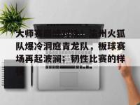 开云-包含大师赛巅峰对决！渝州火狐队爆冷洞庭青龙队，板球赛场再起波澜；韧性比赛的样板的词条